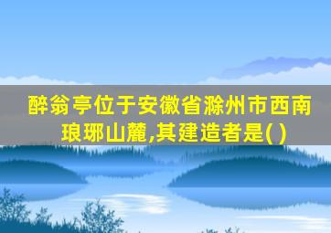 醉翁亭位于安徽省滁州市西南琅琊山麓,其建造者是( )